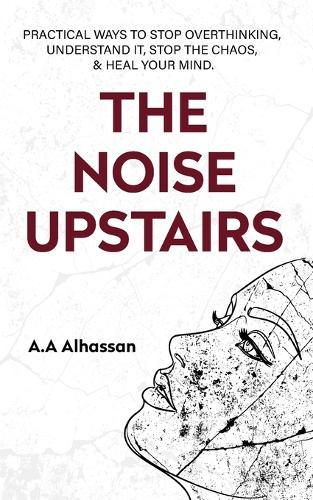 The Noise Upstairs: Practical Ways to Stop Overthinking, Understand It, Stop the Chaos, and Heal Your Mind