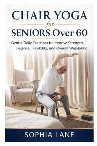 Chair Yoga for Seniors Over 60: Gentle Daily Exercises to Improve Strength, Balance, Flexibility, and Overall Well-Being