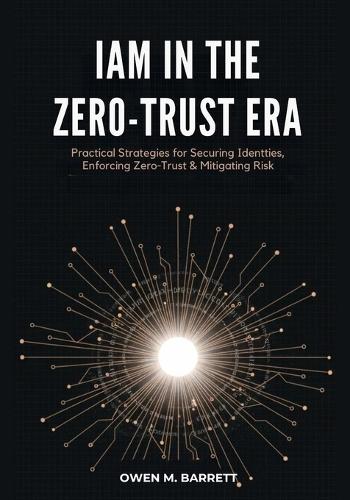 IAM in the Zero-Trust Era: Practical Strategies for Securing Identities, Enforcing Zero-Trust & Mitigating Risk