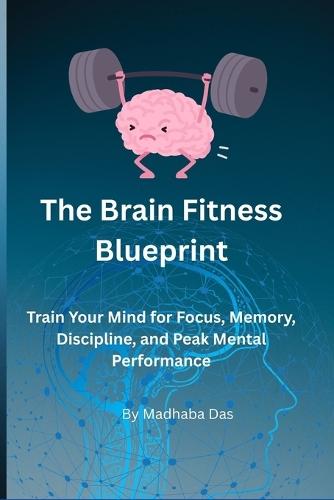 The Brain Fitness Blueprint: Train Your Mind for Focus, Memory, Discipline, and Peak Mental Performance