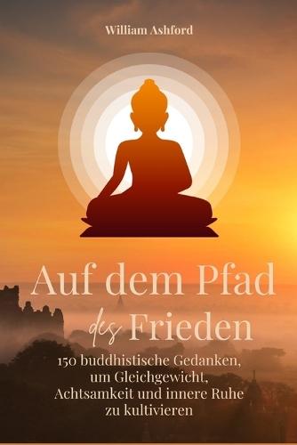 Auf dem Pfad des Friedens: 150 buddhistische Gedanken, um Gleichgewicht, Achtsamkeit und innere Ruhe zu kultivieren