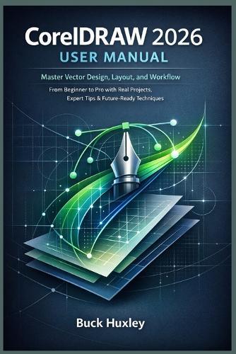 CorelDRAW 2026 User Manual: Master Vector Design, Layout, and Workflow - From Beginner to Pro with Real Projects, Expert Tips & Future-Ready Techniques