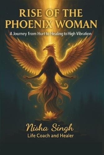 Rise Of The Phoenix Woman: A Journey from Hurt to Healing to High vibration