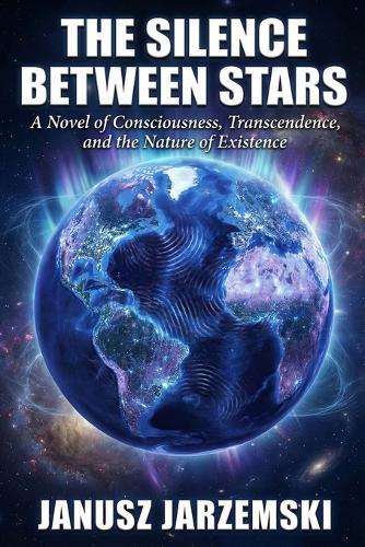 The Silence Between Stars: A Novel of Consciousness, Transcendence and the Nature of Existence