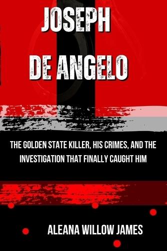 Joseph de Angelo: The Golden State Killer, His Crimes, and the Investigation That Finally Caught Him