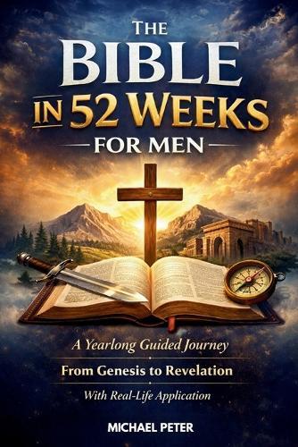 The Bible in 52 Weeks for Men: A Yearlong Guided Journey from Genesis to Revelation with Real-Life Application