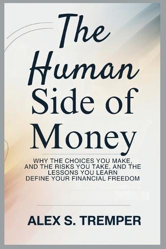 The Human Side of Money: Why the Choices You Make, the Risks You Take, and the Lessons You Learn Define Your Financial Freedom