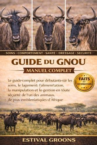 Guide Du Gnou Manuel Complet: Le guide complet pour débutants sur les soins, le logement, l'alimentation, la manipulation et la gestion en toute sécurité de l'un des animaux de troupeau les plus emblématiques d'Afrique