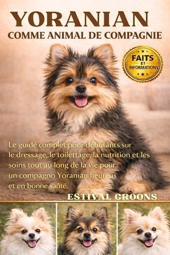 Yoranian Comme Animal de Compagnie: Le guide complet pour débutants sur le dressage, le toilettage, la nutrition et les soins tout au long de la vie pour un compagnon Yoranian heureux et en bonne santé