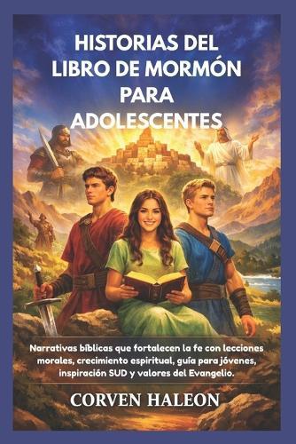Historias del Libro de Mormón Para Adolescentes: Narrativas bíblicas que fortalecen la fe con lecciones morales, crecimiento espiritual, guía para jóvenes, inspiración SUD y valores del Evangelio.