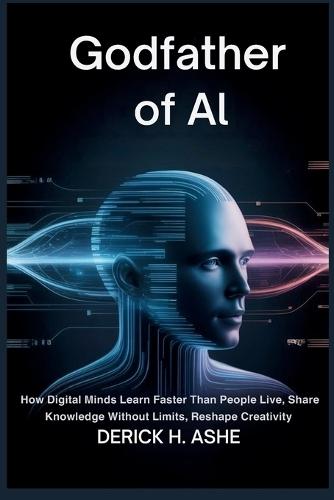 Godfather of AI: How Digital Minds Learn Faster Than People Live, Share Knowledge Without Limits, Reshape Creativity