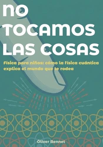 No Tocamos Las Cosas: Física para niños: cómo la física cuántica explica el mundo que te rodea (9-12 años)