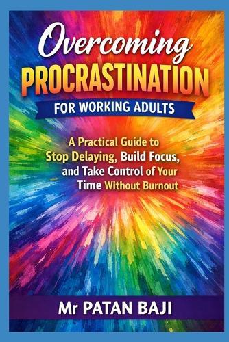 Overcoming Procrastination for Working Adults: A Practical Guide to Stop Delaying, Build Focus, and Take Control of Your Time Without Burnout