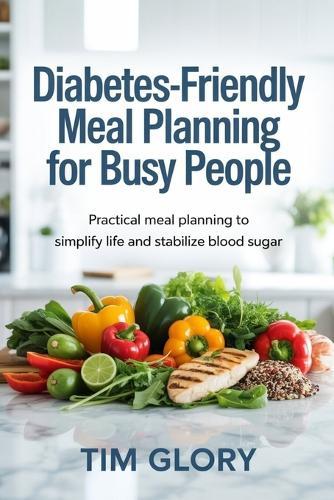 Diabetes-Friendly Meal Planning for Busy People: Practical Meal Planning to Simply Life and Stabilize Blood Sugar