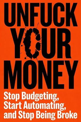 Unfuck Your Money: Stop Budgeting, Start Automating, and and Stop Being Broke