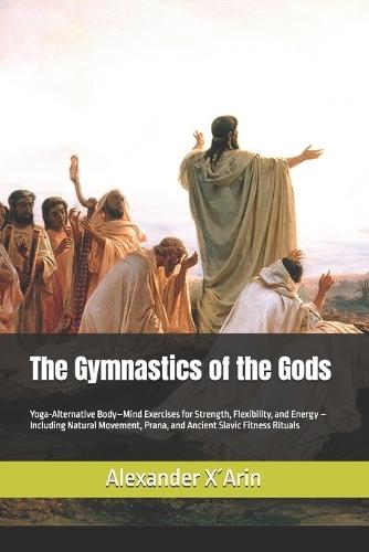 The Gymnastics of the Gods: Yoga-Alternative Body-Mind Exercises for Strength, Flexibility, and Energy - Including Natural Movement, Prana, and Ancient Slavic Fitness Rituals