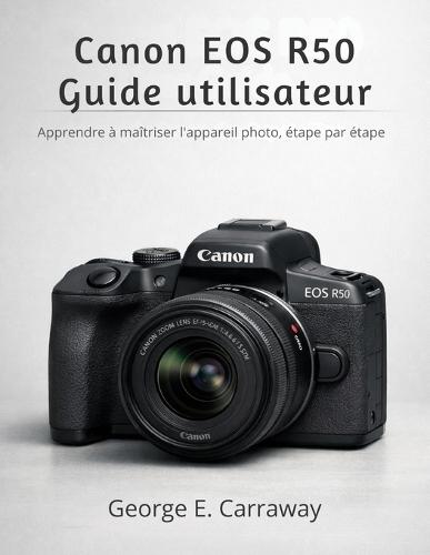 Canon EOS R50 Guide Utilisateur: Apprendre à maîtriser l'appareil photo, étape par étape