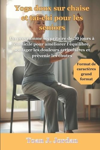Yoga doux sur chaise et tai-chi pour les seniors: Un programme sécuritaire de 30 jours à domicile pour améliorer l'équilibre, soulager les douleurs articulaires et prévenir les chutes