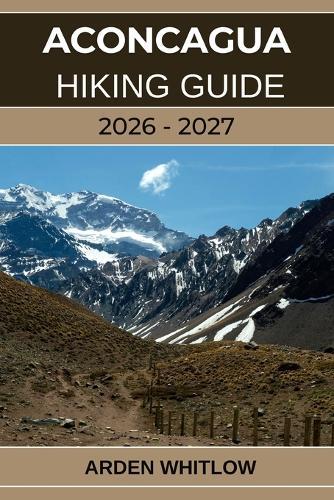 Aconcagua Hiking Guide 2026 - 2027: Conquer South America's Highest Peak with Step-by-Step Guidance from Base Camp to Summit