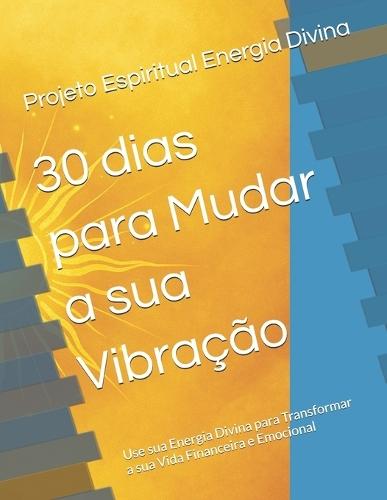 30 dias para Mudar a sua Vibração: Use sua Energia Divina para Transformar a sua Vida Financeira e Emocional