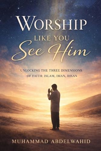Worship Like You See Him: Unlocking the Three Dimensions of Faith: Islam, Iman, Ihsan