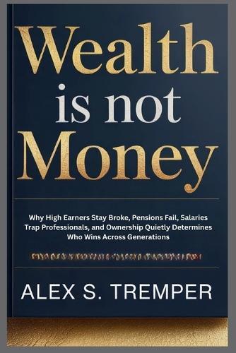 Wealth Is Not Money: Why High Earners Stay Broke, Pensions Fail, Salaries Trap Professionals, and Ownership