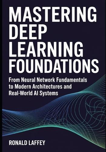 Mastering Deep Learning Foundations: From Neural Network Fundamentals to Modern Architectures and Real-World AI Systems