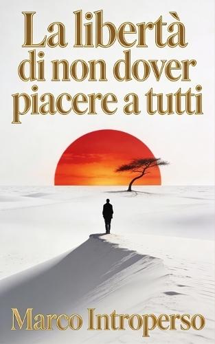 La libertà di non dover piacere a tutti: Dire di no, l'arte di lasciare andare: smetti di cercare approvazione, piacere agli altri e controllare le relazioni per vivere più leggero e sereno