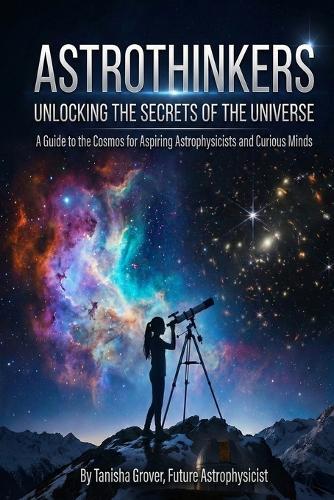 AstroThinkers: Unlocking the Secrets of the Universe: A Guide to the Cosmos for Aspiring Astrophysicists and Curious Minds