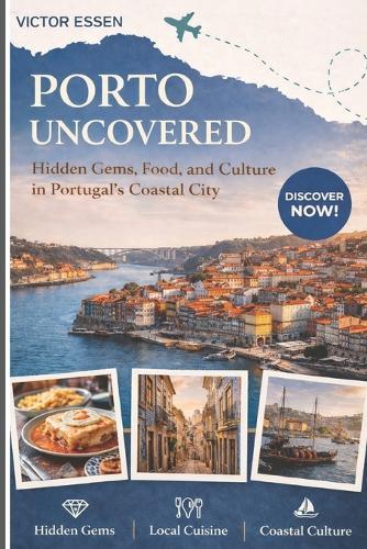 Porto Uncovered: Hidden Gems, Food, and Culture in Portugal's Coastal City: Authentic Itineraries, Local Secrets, and Culinary Adventures for Every Traveler