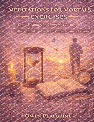 Meditations for Mortals Exercises: Time, Meaning, and Imperfect Living Interpreted Through Oliver Burkeman's Philosophy