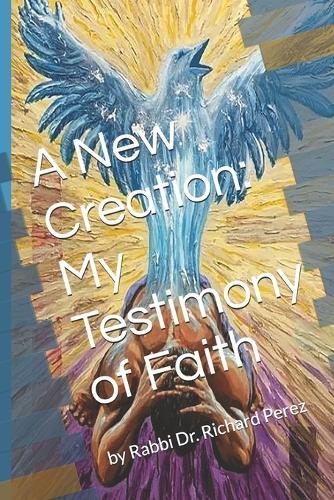 A New Creation: My Testimony of Faith: by Rabbi Dr. Richard Perez