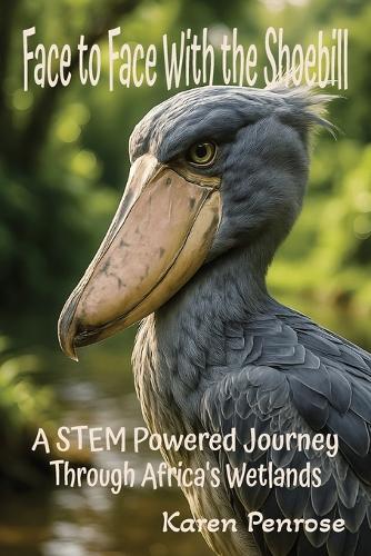Face to Face With the Shoebill: A STEM Powered Journey Through Africa's Wetlands: Facts for Kids/African Birds/Adaptations/Birds With Weird Beaks/Ecosystems/Conservation/Endangered Species/Citizen Science/Grades 3-8