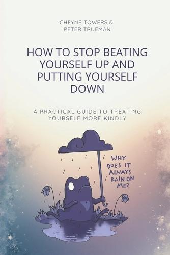How to stop beating yourself up and putting yourself down: A practical guide to treating yourself more kindly
