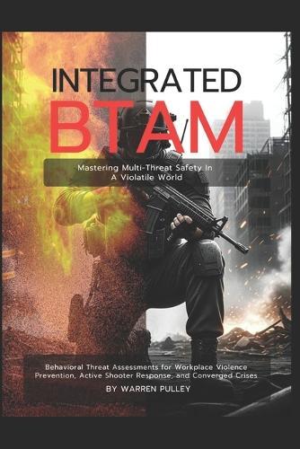 Integrated BTAM Mastering Multi-Threat Safety in a Volatile World: Behavioral Threat Assessments for Workplace Violence Prevention, Active Shooter Response, and Converged Crises