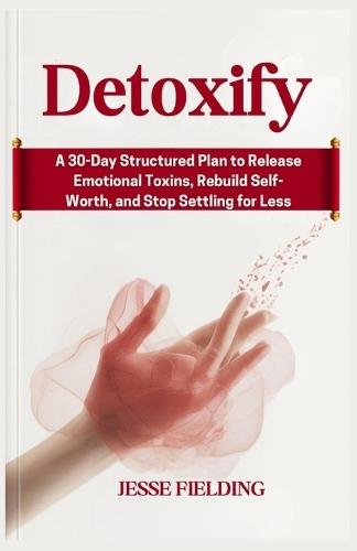 Detoxify: A 30-Day Structured Plan to Release Emotional Toxins, Rebuild Self-Worth, and Stop Settling for Less