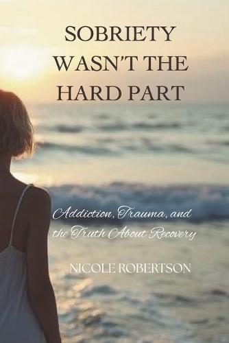 Sobriety Wasn't the Hard Part: Addiction, Trauma, and the Truth About Recovery