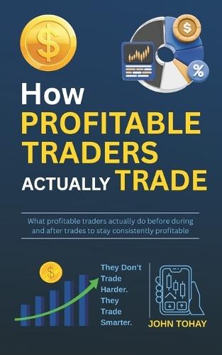 How Profitable Traders Actually Trade: What profitable traders actually do before during and after trades to stay consistently profitable