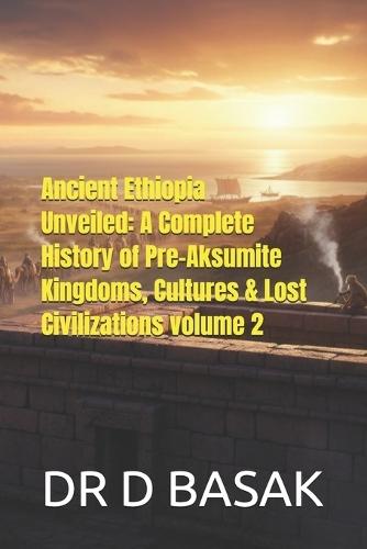 Ancient Ethiopia Unveiled: A Complete History of Pre-Aksumite Kingdoms, Cultures & Lost Civilizations volume 2
