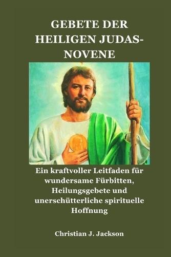 Gebete Der Heiligen Judas-Novene: Ein kraftvoller Leitfaden für wundersame Fürbitten, Heilungsgebete und unerschütterliche spirituelle Hoffnung