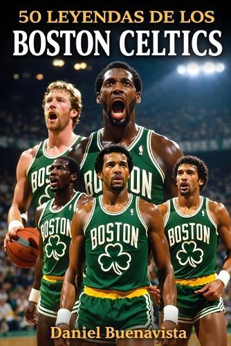 50 Leyendas de los Boston Celtics: 18 Campeonatos de la NBA, 50 Héroes y la Ma-yor Dinastía del Baloncesto Mundial