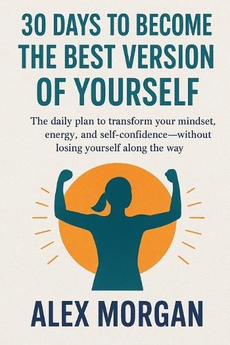 30 Days to Become the Best Version of Yourself: The daily plan to transform your mindset, energy, and self-confidence-without losing yourself along the way.