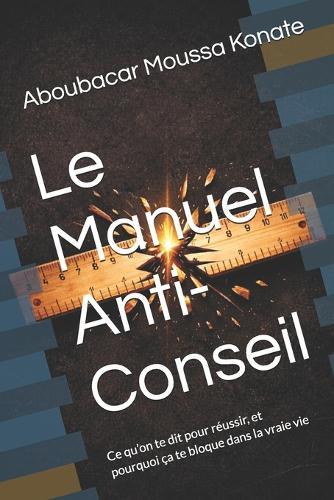 Le Manuel Anti-Conseil: Ce qu'on te dit pour réussir, et pourquoi ça te bloque dans la vraie vie