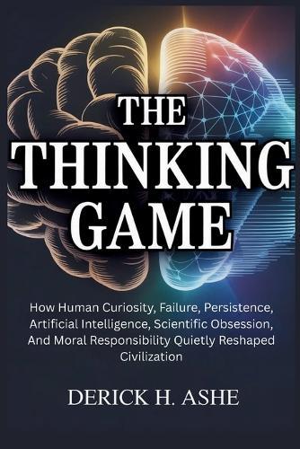The Thinking Game: How Human Curiosity, Failure, Persistence, Artificial Intelligence, Scientific Obsession, And Moral Responsibility