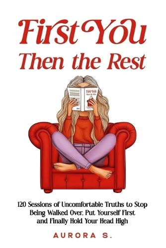 First You, Then the Rest: 120 Sessions of Uncomfortable Truths to Stop Being Walked Over, Put Yourself First and Finally Hold Your Head High