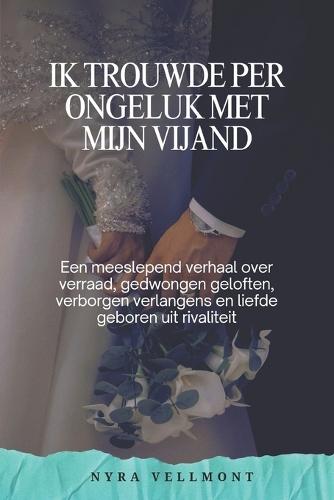 Ik trouwde per ongeluk met mijn vijand: Een meeslepend verhaal over verraad, gedwongen geloften, verborgen verlangens en liefde geboren uit rivaliteit