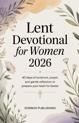 Lent Devotional for Women 2026: 40 Days of Scripture, Prayer, and Gentle Reflection to Prepare Your Heart for Easter