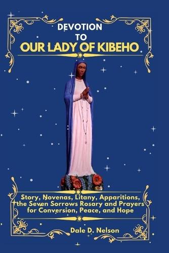 Devotion to Our Lady of Kibeho: Story, Novenas, Litany, Apparitions, the Seven Sorrows Rosary and Prayers for Conversion, Peace, and Hope