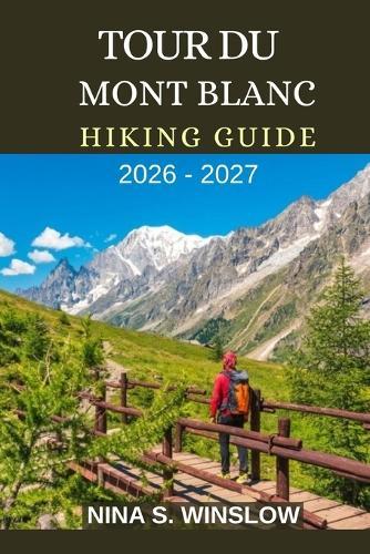 Tour Du Mont Blanc Hiking Guide 2026 - 2027: Epic Alpine Passes, High-Mountain Trails, and the Ultimate Journey Through Europe's Most Iconic Alpine Circuit