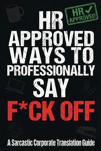 HR Approved Ways to Professionally Say F*ck Off - A Sarcastic Corporate Translation Guide: An HR Approved Corporate Translation Guide - Funny Sarcastic Office Bullshit Translator Gag Gift book with Real Meanings You Can't Say Out Loud at Work